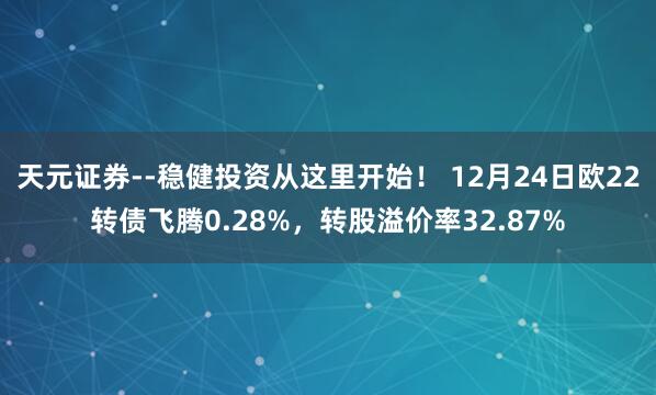 天元证券--稳健投资从这里开始！ 12月24日欧22转债飞腾0.28%，转股溢价率32.87%