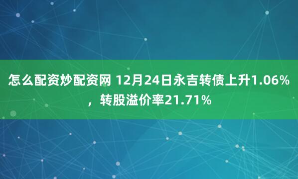 怎么配资炒配资网 12月24日永吉转债上升1.06%，转股溢价率21.71%