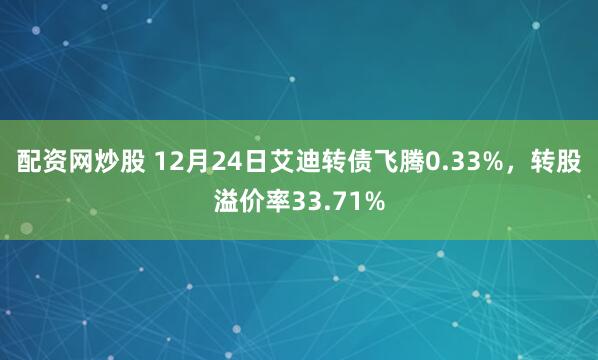 配资网炒股 12月24日艾迪转债飞腾0.33%，转股溢价率33.71%
