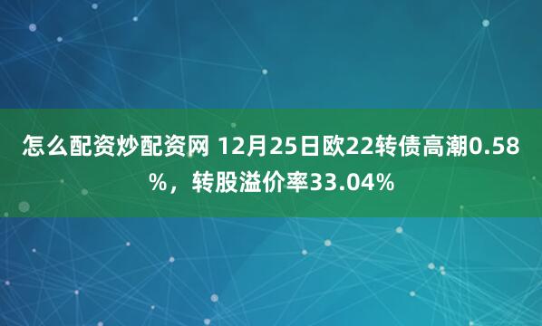 怎么配资炒配资网 12月25日欧22转债高潮0.58%，转股溢价率33.04%
