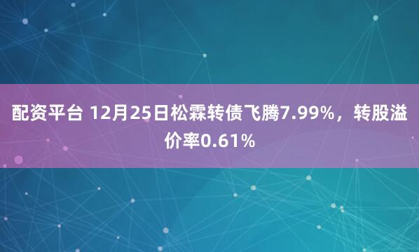配资平台 12月25日松霖转债飞腾7.99%，转股溢价率0.61%