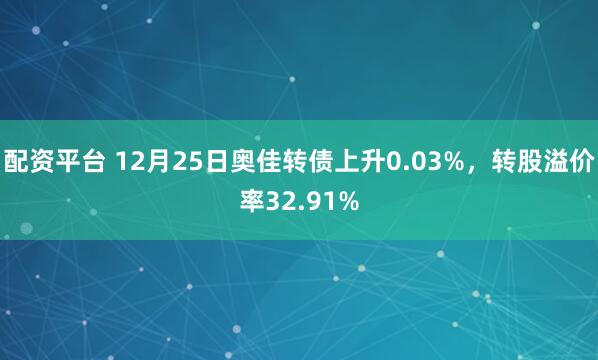 配资平台 12月25日奥佳转债上升0.03%，转股溢价率32.91%