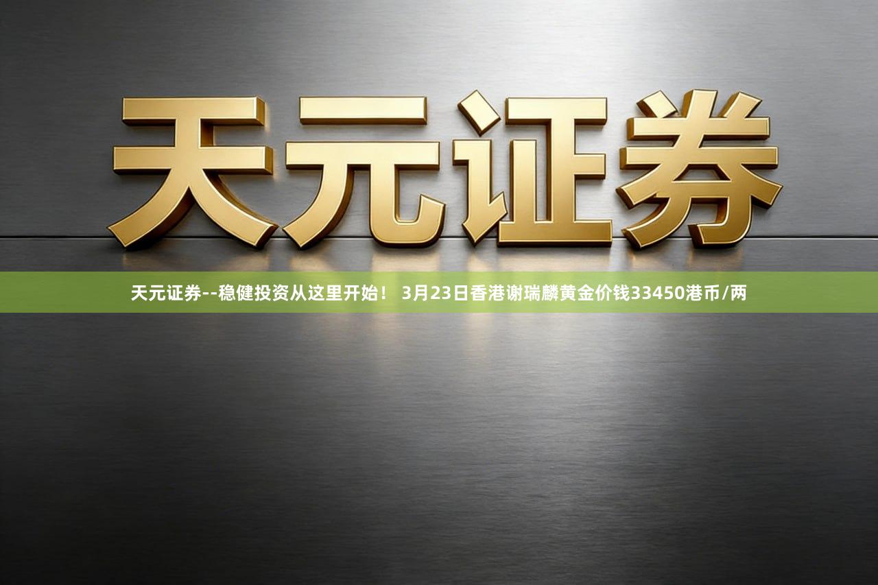 天元证券--稳健投资从这里开始！ 3月23日香港谢瑞麟黄金价钱33450港币/两