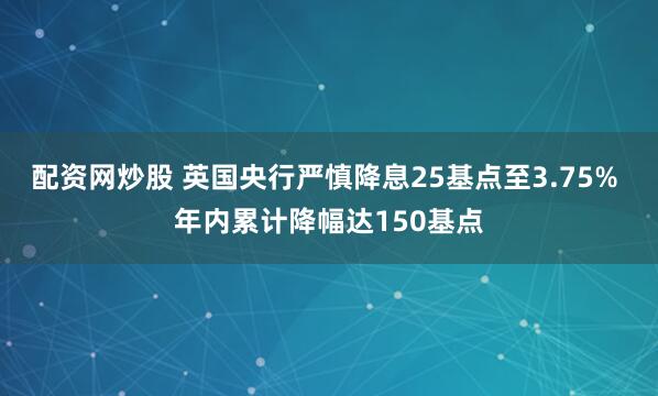 配资网炒股 英国央行严慎降息25基点至3.75% 年内累计降幅达150基点