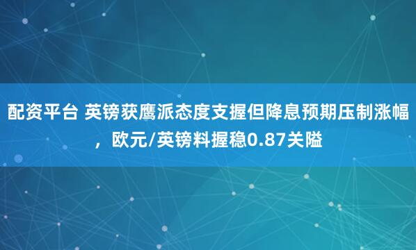 配资平台 英镑获鹰派态度支握但降息预期压制涨幅，欧元/英镑料握稳0.87关隘