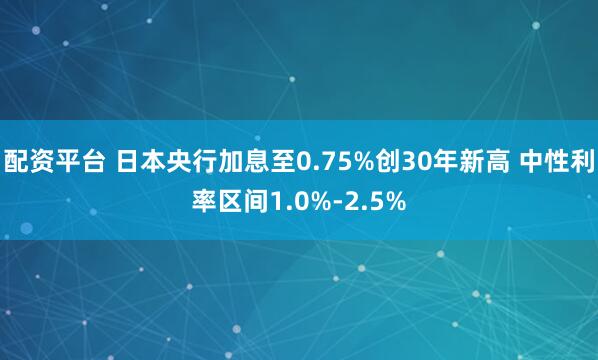 配资平台 日本央行加息至0.75%创30年新高 中性利率区间1.0%-2.5%