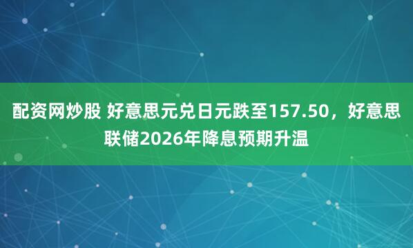 配资网炒股 好意思元兑日元跌至157.50，好意思联储2026年降息预期升温
