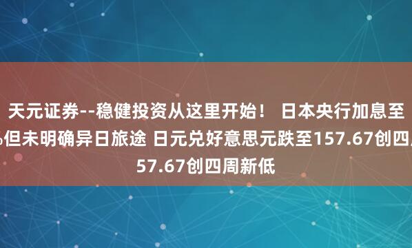 天元证券--稳健投资从这里开始！ 日本央行加息至0.75%但未明确异日旅途 日元兑好意思元跌至157.67创四周新低