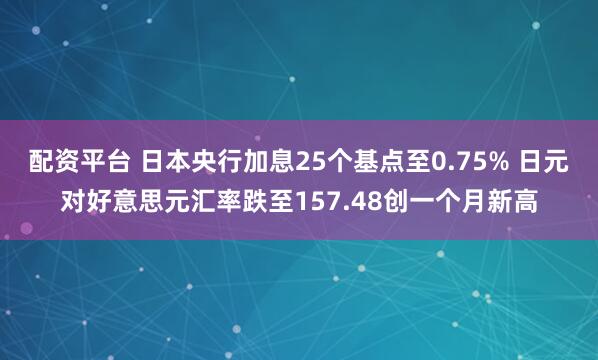 配资平台 日本央行加息25个基点至0.75% 日元对好意思元汇率跌至157.48创一个月新高