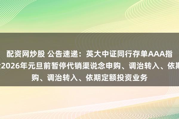 配资网炒股 公告速递：英大中证同行存单AAA指数7天握有基金2026年元旦前暂停代销渠说念申购、调治转入、依期定额投资业务