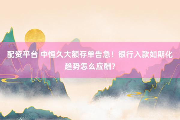 配资平台 中恒久大额存单告急！银行入款如期化趋势怎么应酬？