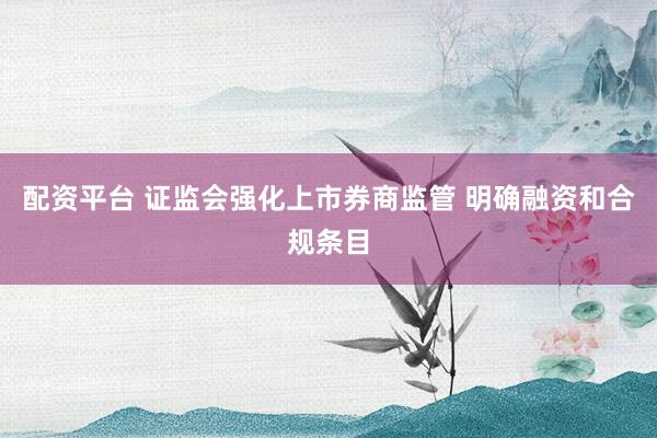 配资平台 证监会强化上市券商监管 明确融资和合规条目