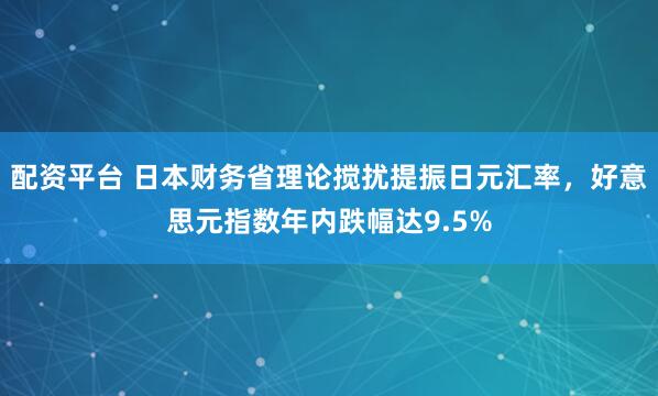 配资平台 日本财务省理论搅扰提振日元汇率，好意思元指数年内跌幅达9.5%