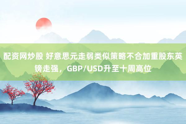 配资网炒股 好意思元走弱类似策略不合加重股东英镑走强，GBP/USD升至十周高位