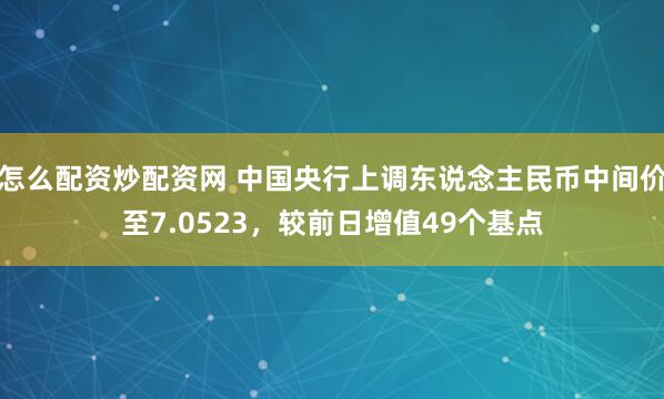 怎么配资炒配资网 中国央行上调东说念主民币中间价至7.0523，较前日增值49个基点