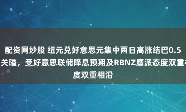 配资网炒股 纽元兑好意思元集中两日高涨结巴0.5800关隘，受好意思联储降息预期及RBNZ鹰派态度双重相沿