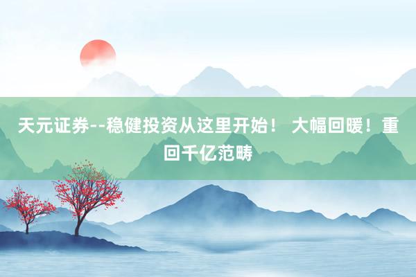 天元证券--稳健投资从这里开始！ 大幅回暖！重回千亿范畴