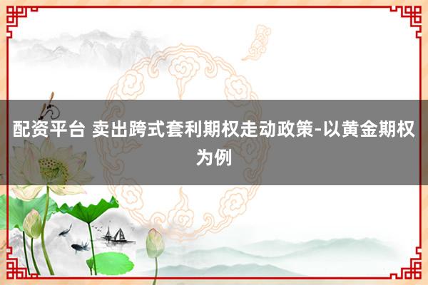配资平台 卖出跨式套利期权走动政策-以黄金期权为例