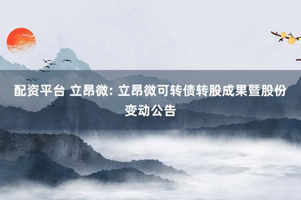 配资平台 立昂微: 立昂微可转债转股成果暨股份变动公告