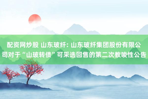 配资网炒股 山东玻纤: 山东玻纤集团股份有限公司对于“山玻转债”可采选回售的第二次教唆性公告