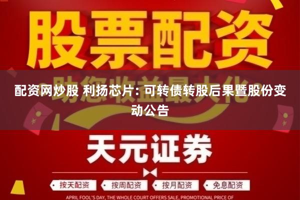 配资网炒股 利扬芯片: 可转债转股后果暨股份变动公告