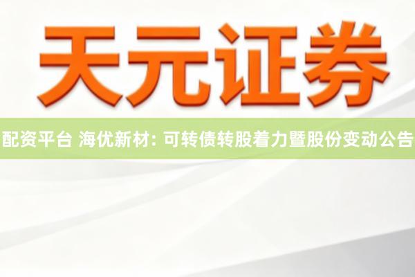 配资平台 海优新材: 可转债转股着力暨股份变动公告