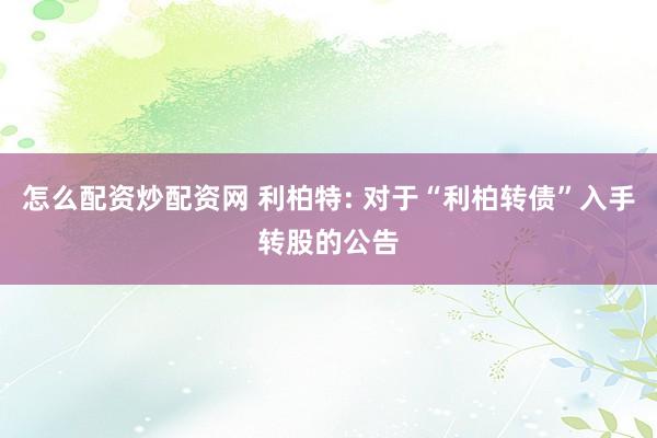 怎么配资炒配资网 利柏特: 对于“利柏转债”入手转股的公告