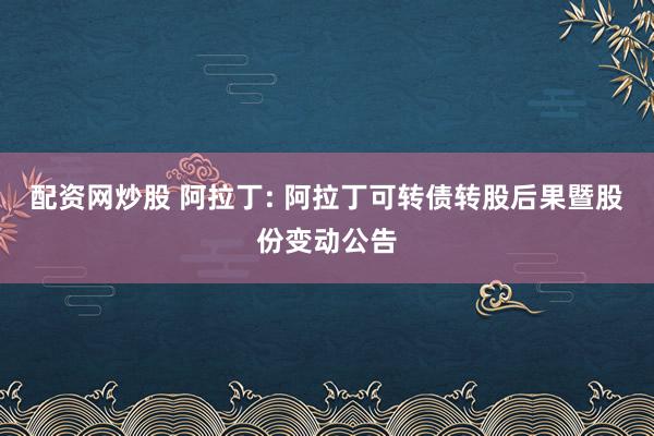 配资网炒股 阿拉丁: 阿拉丁可转债转股后果暨股份变动公告