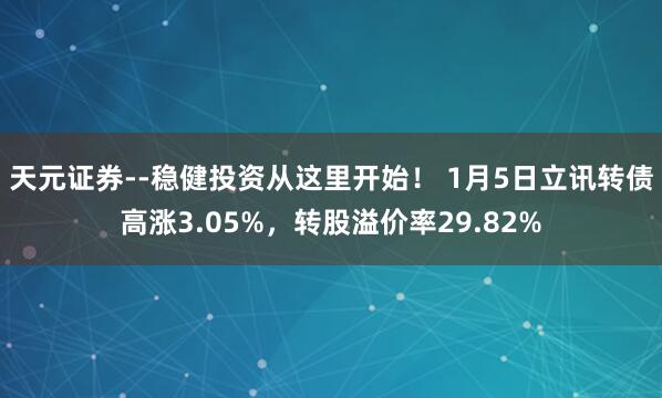 天元证券--稳健投资从这里开始！ 1月5日立讯转债高涨3.05%，转股溢价率29.82%