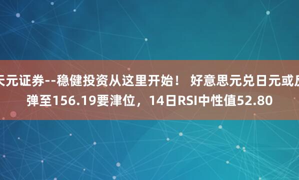 天元证券--稳健投资从这里开始！ 好意思元兑日元或反弹至156.19要津位，14日RSI中性值52.80