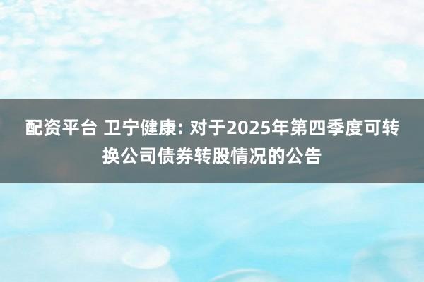 配资平台 卫宁健康: 对于2025年第四季度可转换公司债券转股情况的公告