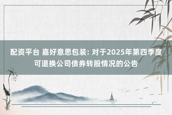 配资平台 嘉好意思包装: 对于2025年第四季度可退换公司债券转股情况的公告