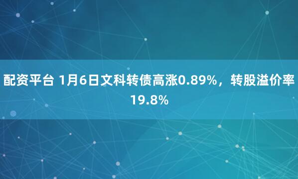 配资平台 1月6日文科转债高涨0.89%，转股溢价率19.8%