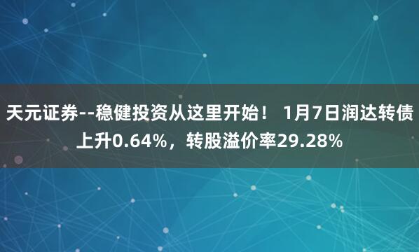 天元证券--稳健投资从这里开始！ 1月7日润达转债上升0.64%，转股溢价率29.28%