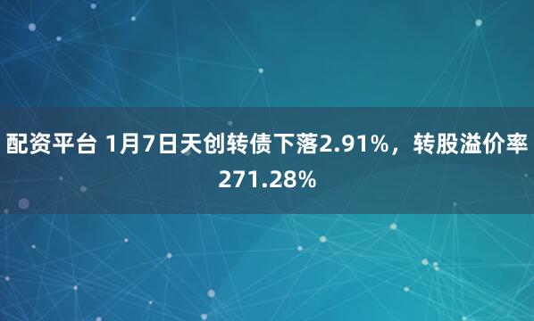 配资平台 1月7日天创转债下落2.91%，转股溢价率271.28%