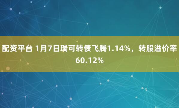 配资平台 1月7日瑞可转债飞腾1.14%，转股溢价率60.12%
