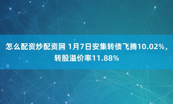 怎么配资炒配资网 1月7日安集转债飞腾10.02%，转股溢价率11.88%