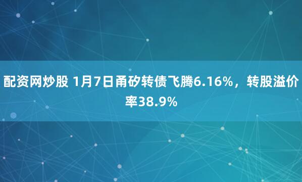 配资网炒股 1月7日甬矽转债飞腾6.16%，转股溢价率38.9%