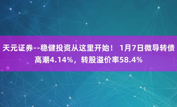 天元证券--稳健投资从这里开始！ 1月7日微导转债高潮4.14%，转股溢价率58.4%