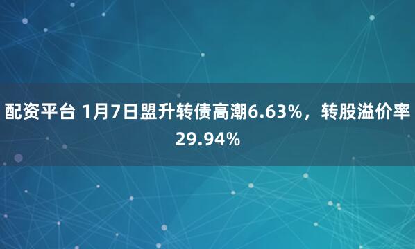 配资平台 1月7日盟升转债高潮6.63%，转股溢价率29.94%