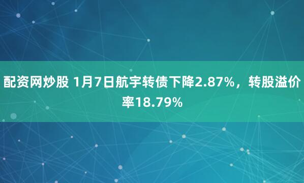 配资网炒股 1月7日航宇转债下降2.87%，转股溢价率18.79%