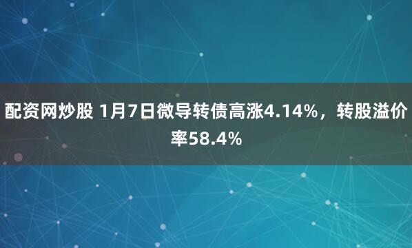 配资网炒股 1月7日微导转债高涨4.14%，转股溢价率58.4%