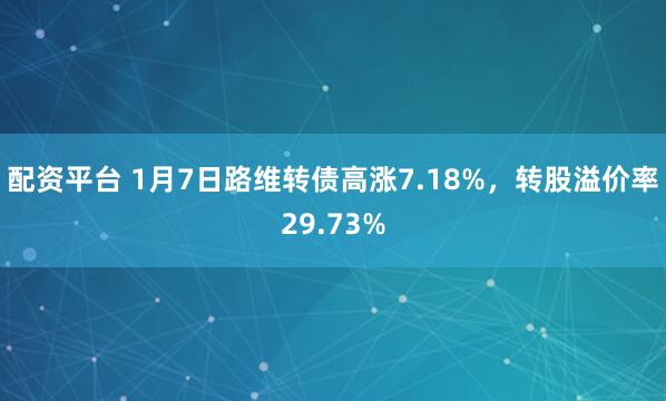配资平台 1月7日路维转债高涨7.18%，转股溢价率29.73%