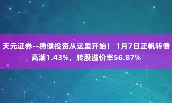 天元证券--稳健投资从这里开始！ 1月7日正帆转债高潮1.43%，转股溢价率56.87%