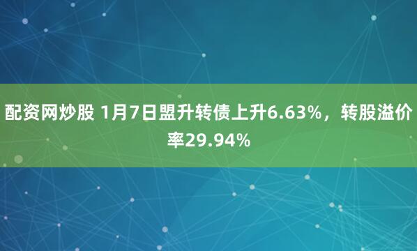 配资网炒股 1月7日盟升转债上升6.63%，转股溢价率29.94%