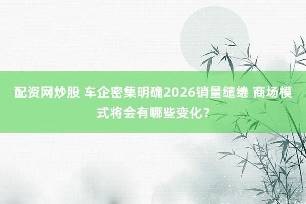 配资网炒股 车企密集明确2026销量缱绻 商场模式将会有哪些变化？