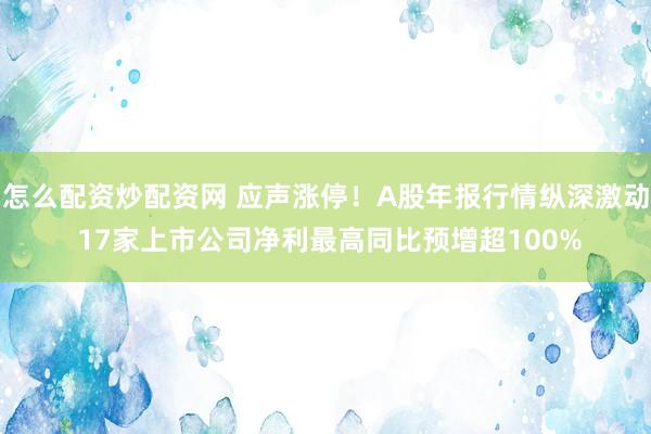 怎么配资炒配资网 应声涨停！A股年报行情纵深激动 17家上市公司净利最高同比预增超100%