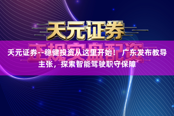 天元证券--稳健投资从这里开始！ 广东发布教导主张，探索智能驾驶职守保障