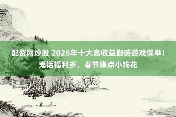 配资网炒股 2026年十大高收益搬砖游戏保举！鬼话福利多，春节赚点小钱花