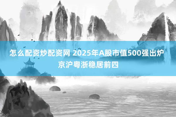 怎么配资炒配资网 2025年A股市值500强出炉 京沪粤浙稳居前四